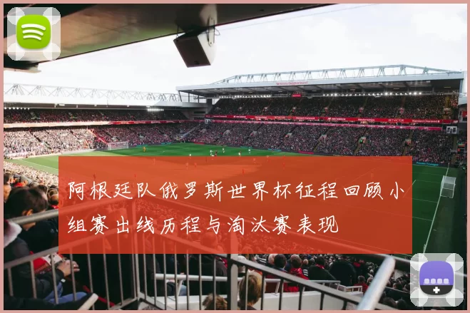 阿根廷队俄罗斯世界杯征程回顾小组赛出线历程与淘汰赛表现