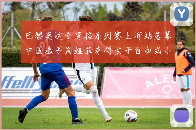 巴黎奥运会资格系列赛上海站落幕中国选手周娅菲夺得女子自由式小轮车冠军