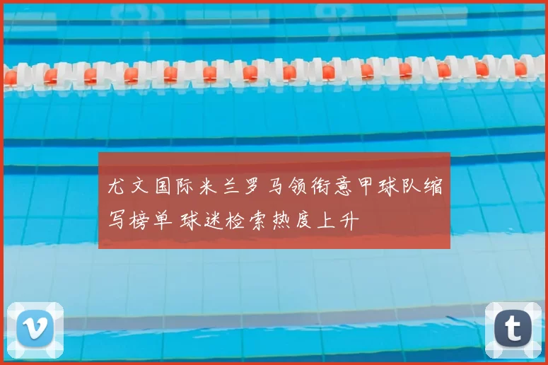 尤文国际米兰罗马领衔意甲球队缩写榜单 球迷检索热度上升