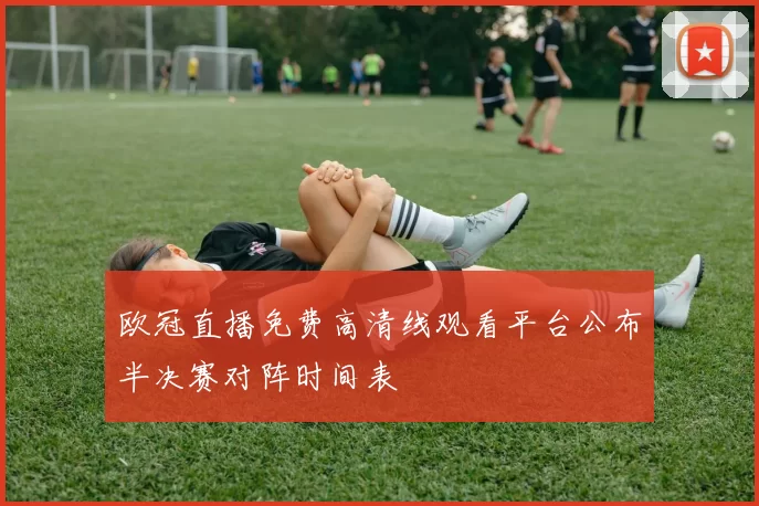 欧冠直播免费高清线观看平台公布半决赛对阵时间表