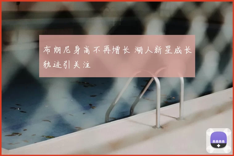 布朗尼身高不再增长 湖人新星成长轨迹引关注