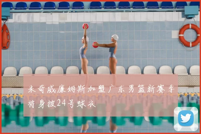 米奇威廉姆斯加盟广东男篮新赛季将身披24号球衣
