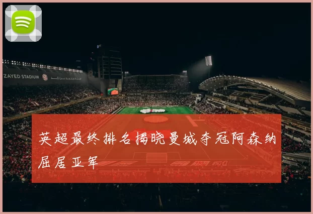 英超最终排名揭晓曼城夺冠阿森纳屈居亚军