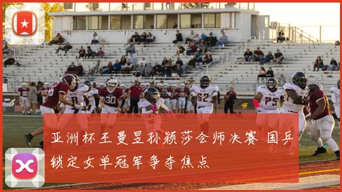 亚洲杯王曼昱孙颖莎会师决赛 国乒锁定女单冠军争夺焦点