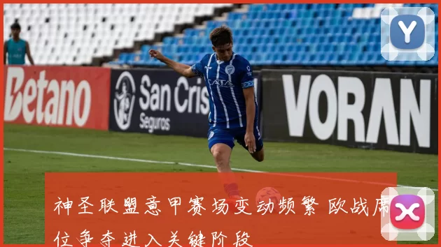 神圣联盟意甲赛场变动频繁 欧战席位争夺进入关键阶段